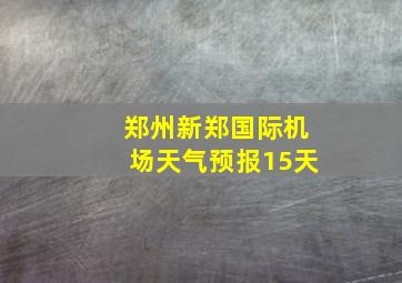 郑州新郑国际机场天气预报15天