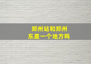 郑州站和郑州东是一个地方吗