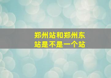 郑州站和郑州东站是不是一个站