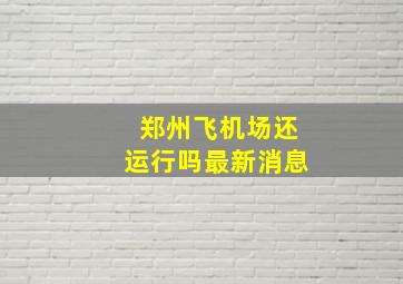 郑州飞机场还运行吗最新消息