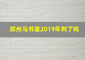 郑州马书喜2019年判了吗