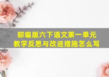 部编版六下语文第一单元教学反思与改进措施怎么写