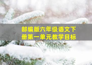 部编版六年级语文下册第一单元教学目标