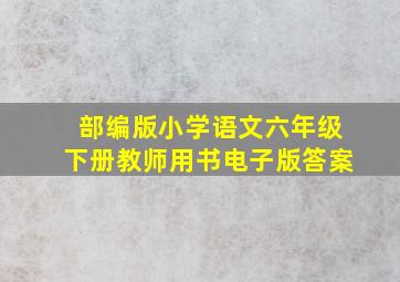 部编版小学语文六年级下册教师用书电子版答案