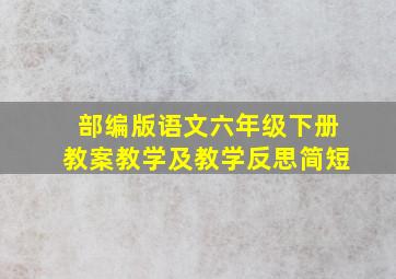 部编版语文六年级下册教案教学及教学反思简短