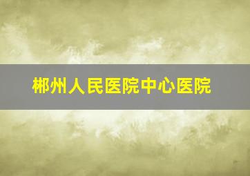 郴州人民医院中心医院