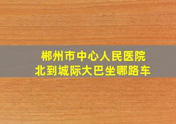 郴州市中心人民医院北到城际大巴坐哪路车