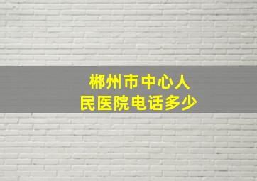 郴州市中心人民医院电话多少