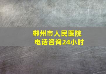 郴州市人民医院电话咨询24小时