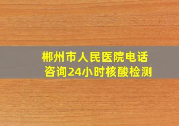 郴州市人民医院电话咨询24小时核酸检测