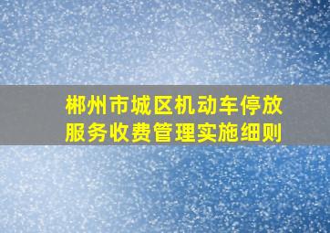 郴州市城区机动车停放服务收费管理实施细则