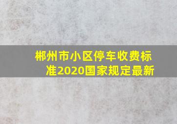 郴州市小区停车收费标准2020国家规定最新