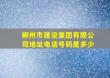 郴州市建设集团有限公司地址电话号码是多少