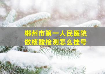 郴州市第一人民医院做核酸检测怎么挂号