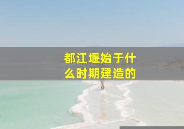 都江堰始于什么时期建造的