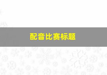 配音比赛标题