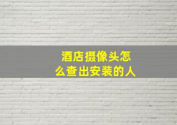 酒店摄像头怎么查出安装的人