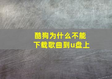 酷狗为什么不能下载歌曲到u盘上