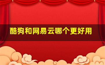 酷狗和网易云哪个更好用