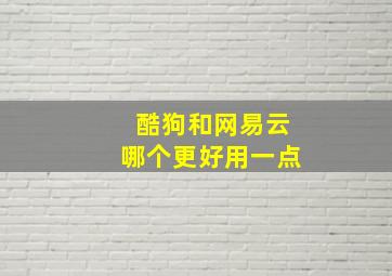 酷狗和网易云哪个更好用一点