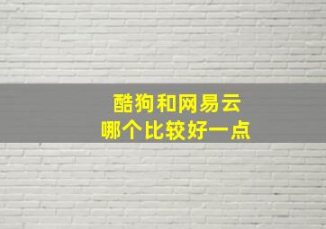 酷狗和网易云哪个比较好一点