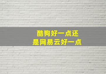 酷狗好一点还是网易云好一点