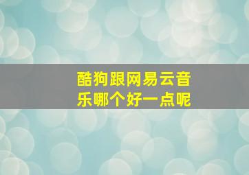 酷狗跟网易云音乐哪个好一点呢