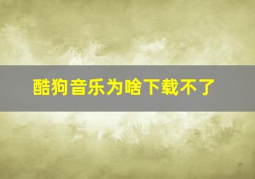 酷狗音乐为啥下载不了