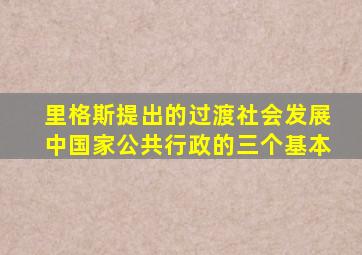 里格斯提出的过渡社会发展中国家公共行政的三个基本