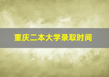 重庆二本大学录取时间