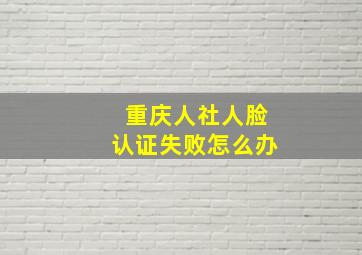 重庆人社人脸认证失败怎么办