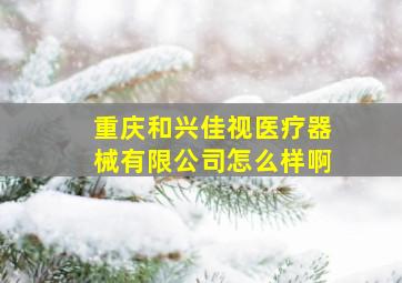 重庆和兴佳视医疗器械有限公司怎么样啊