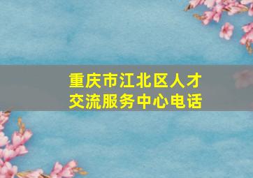 重庆市江北区人才交流服务中心电话