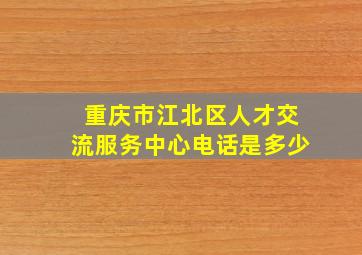 重庆市江北区人才交流服务中心电话是多少