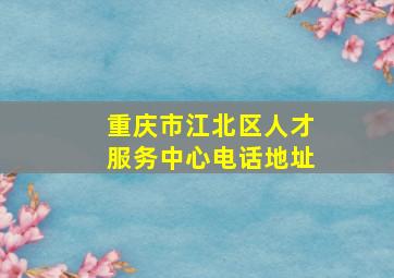 重庆市江北区人才服务中心电话地址