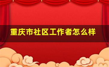 重庆市社区工作者怎么样