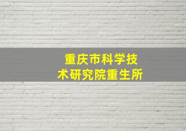 重庆市科学技术研究院重生所