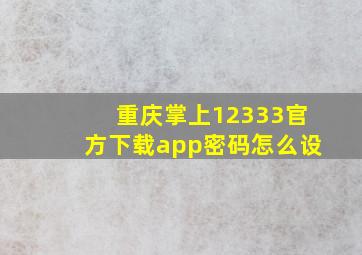 重庆掌上12333官方下载app密码怎么设