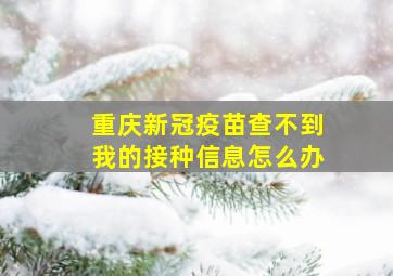 重庆新冠疫苗查不到我的接种信息怎么办