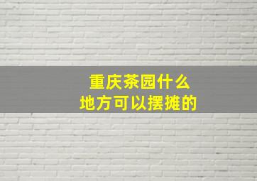 重庆茶园什么地方可以摆摊的