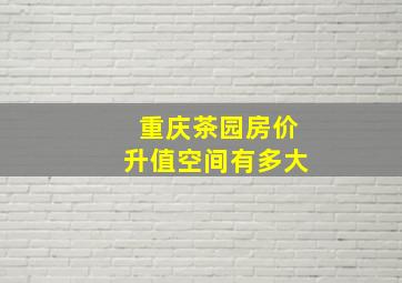 重庆茶园房价升值空间有多大