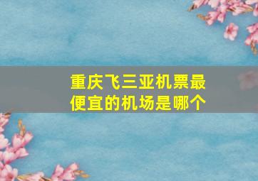 重庆飞三亚机票最便宜的机场是哪个