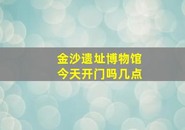 金沙遗址博物馆今天开门吗几点