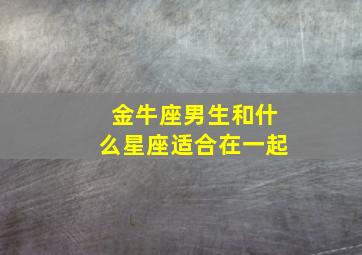 金牛座男生和什么星座适合在一起