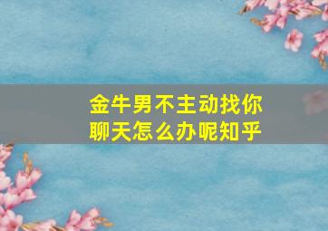 金牛男不主动找你聊天怎么办呢知乎