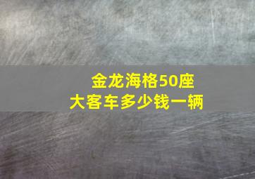 金龙海格50座大客车多少钱一辆