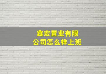 鑫宏置业有限公司怎么样上班