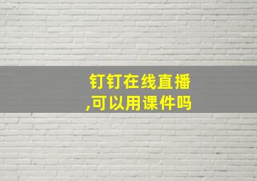 钉钉在线直播,可以用课件吗