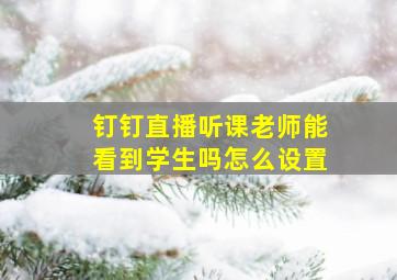 钉钉直播听课老师能看到学生吗怎么设置