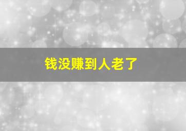 钱没赚到人老了